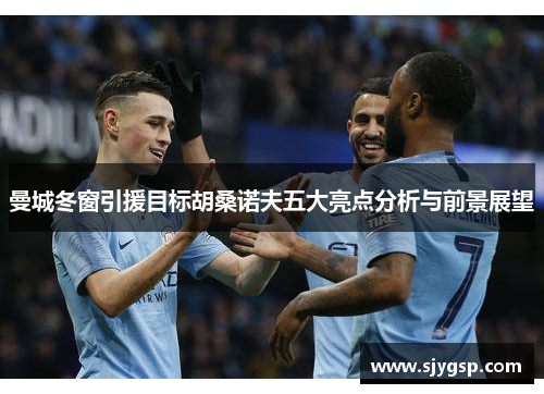 曼城冬窗引援目标胡桑诺夫五大亮点分析与前景展望