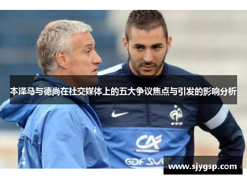 本泽马与德尚在社交媒体上的五大争议焦点与引发的影响分析
