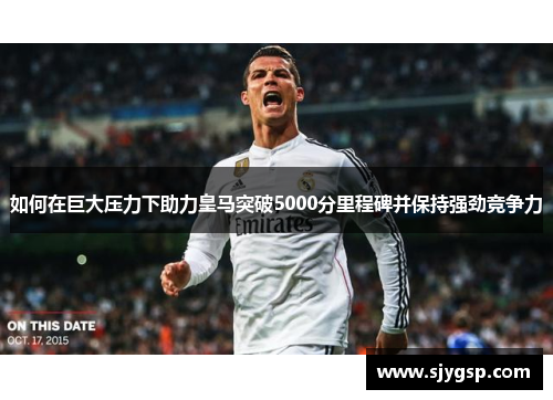 如何在巨大压力下助力皇马突破5000分里程碑并保持强劲竞争力