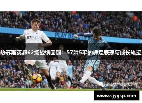 热苏斯英超62场战绩回顾：57胜5平的辉煌表现与成长轨迹