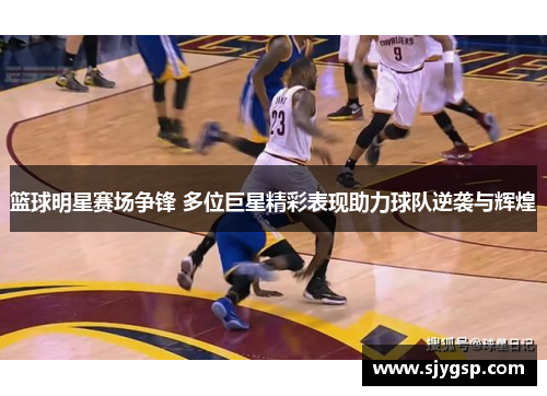 篮球明星赛场争锋 多位巨星精彩表现助力球队逆袭与辉煌 篮球明星赛场争锋 多位巨星精彩表现助力球队逆袭与辉煌