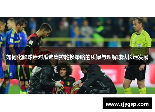 如何化解球迷对瓜迪奥拉轮换策略的质疑与理解球队长远发展