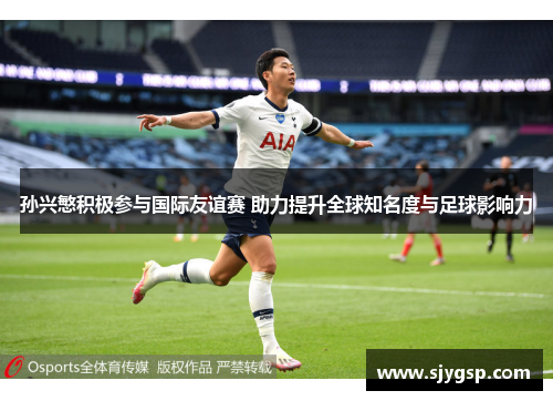 孙兴慜积极参与国际友谊赛 助力提升全球知名度与足球影响力