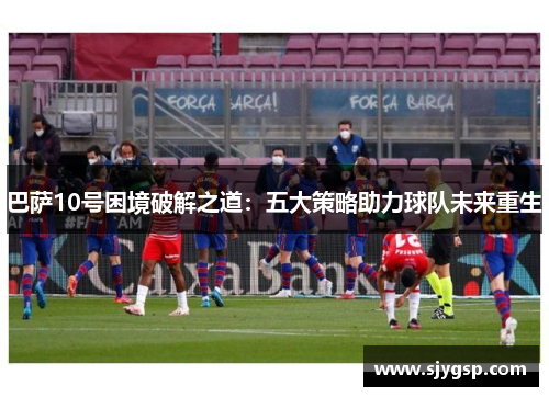 巴萨10号困境破解之道：五大策略助力球队未来重生